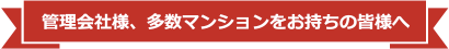 管理会社様、多数マンションをお持ちの皆様へ